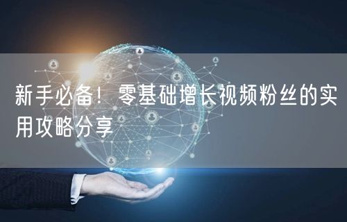 新手必备！零基础增长视频粉丝的实用攻略分享