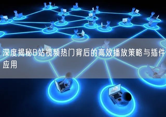 深度揭秘B站视频热门背后的高效播放策略与插件应用