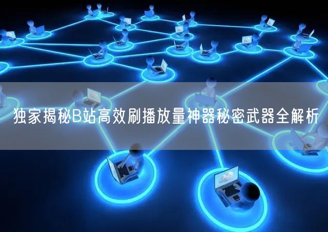 独家揭秘B站高效刷播放量神器秘密武器全解析