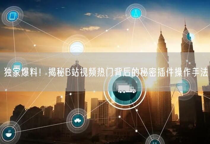 独家爆料！揭秘B站视频热门背后的秘密插件操作手法