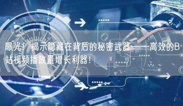 曝光！揭示隐藏在背后的秘密武器——高效的B站视频播放量增长利器！