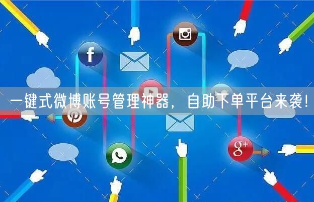 一键式微博账号管理神器，自助下单平台来袭！