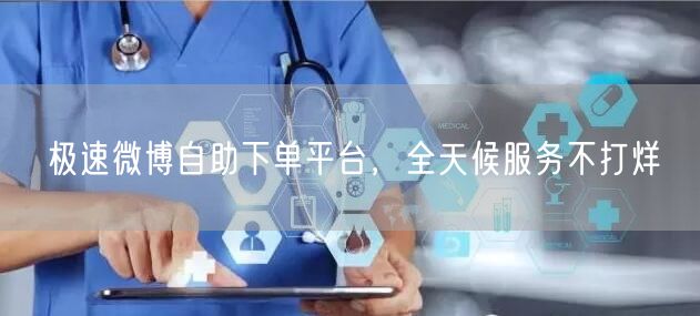 极速微博自助下单平台，全天候服务不打烊