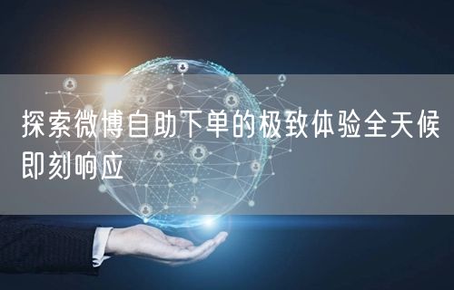 探索微博自助下单的极致体验全天候即刻响应