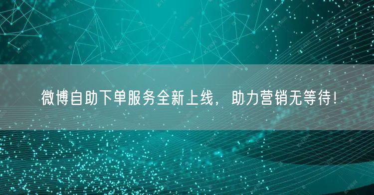 微博自助下单服务全新上线，助力营销无等待！