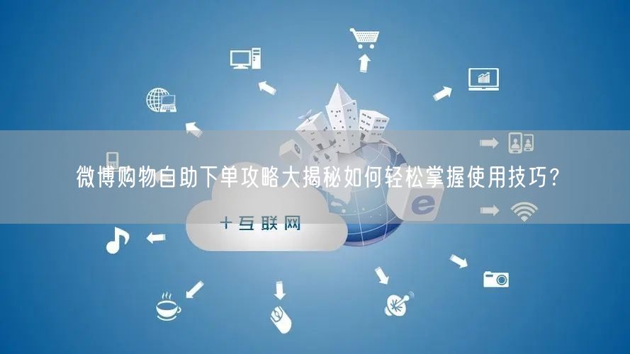 微博购物自助下单攻略大揭秘如何轻松掌握使用技巧？