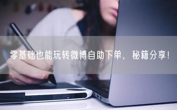 零基础也能玩转微博自助下单，秘籍分享！