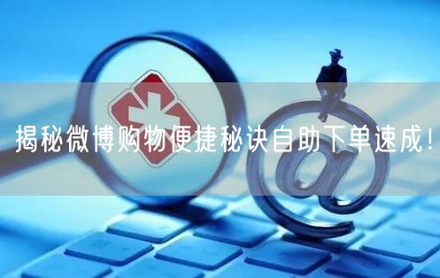 揭秘微博购物便捷秘诀自助下单速成！