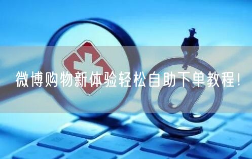 微博购物新体验轻松自助下单教程！