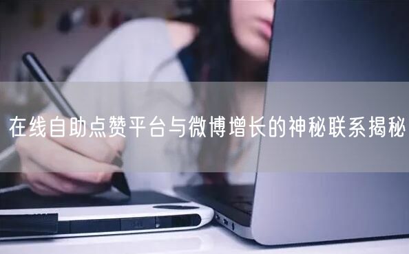 在线自助点赞平台与微博增长的神秘联系揭秘