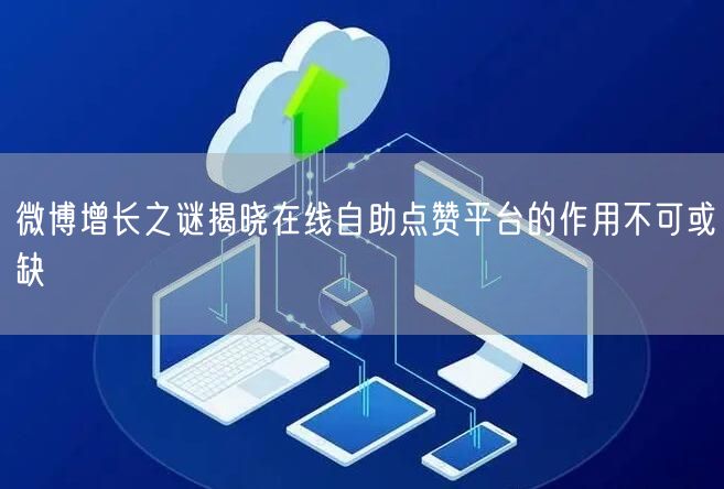 微博增长之谜揭晓在线自助点赞平台的作用不可或缺