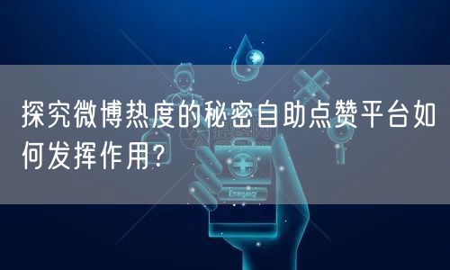 探究微博热度的秘密自助点赞平台如何发挥作用？