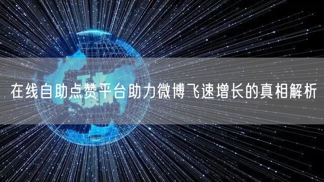 在线自助点赞平台助力微博飞速增长的真相解析
