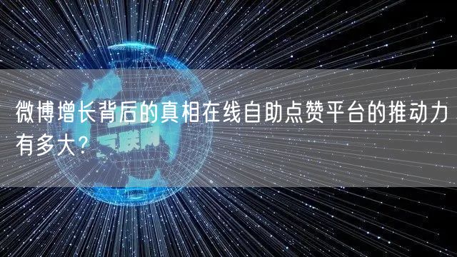 微博增长背后的真相在线自助点赞平台的推动力有多大？