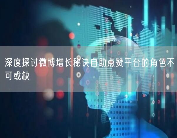 深度探讨微博增长秘诀自助点赞平台的角色不可或缺