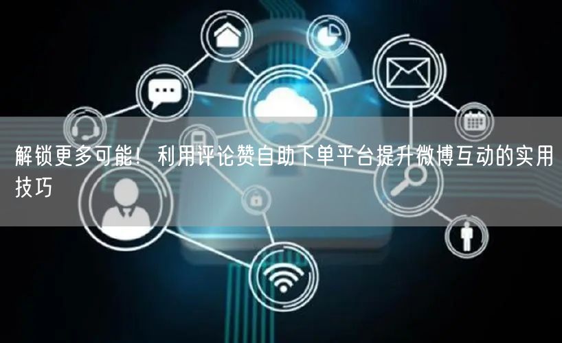 解锁更多可能！利用评论赞自助下单平台提升微博互动的实用技巧
