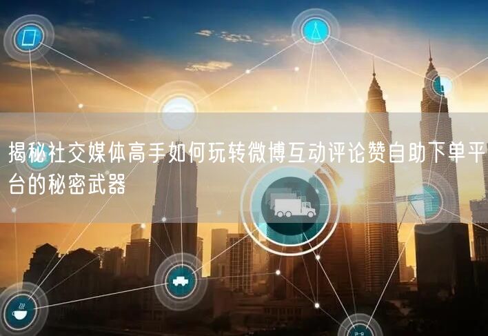 揭秘社交媒体高手如何玩转微博互动评论赞自助下单平台的秘密武器