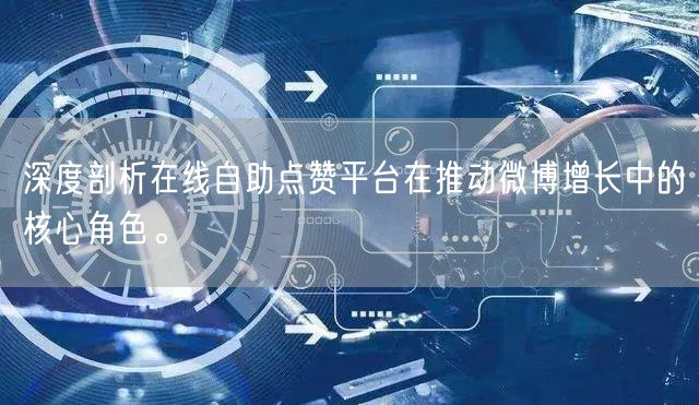 深度剖析在线自助点赞平台在推动微博增长中的核心角色。
