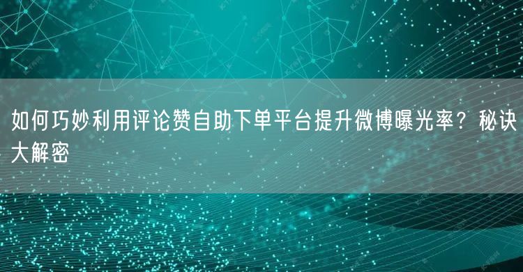 如何巧妙利用评论赞自助下单平台提升微博曝光率？秘诀大解密