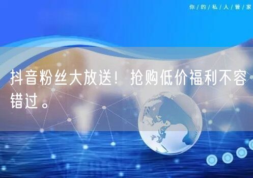 抖音粉丝大放送！抢购低价福利不容错过。