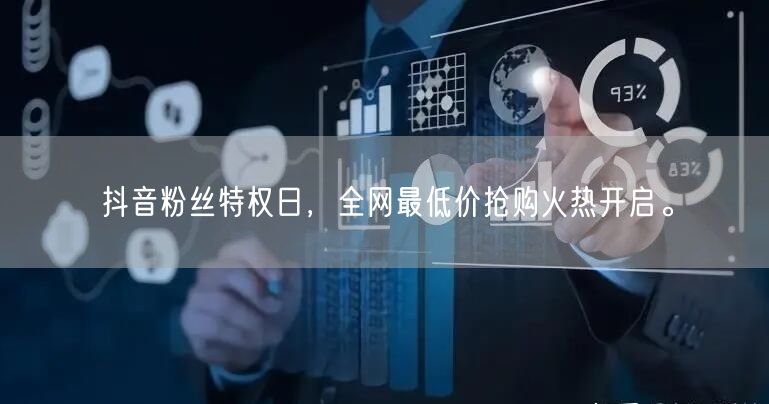 抖音粉丝特权日，全网最低价抢购火热开启。