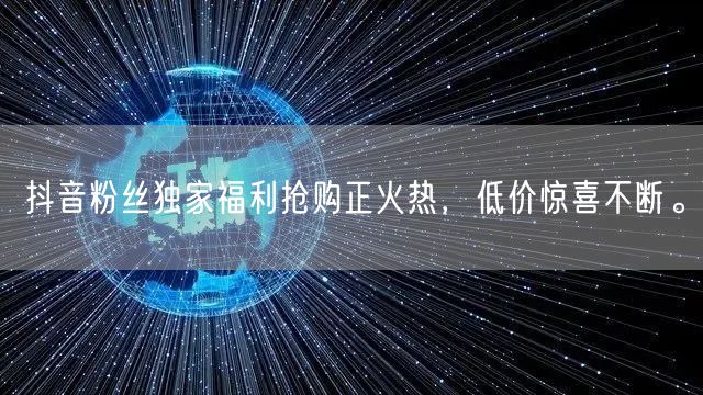 抖音粉丝独家福利抢购正火热，低价惊喜不断。
