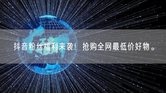 抖音粉丝福利来袭！抢购全网最低价好物。