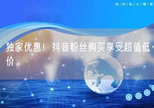 独家优惠！抖音粉丝购买享受超值低价。