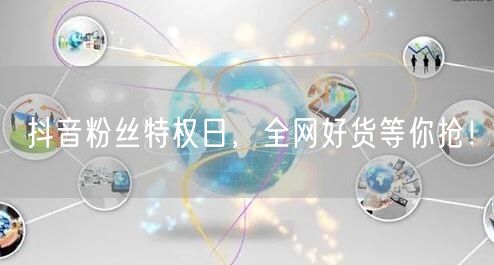 抖音粉丝特权日，全网好货等你抢！