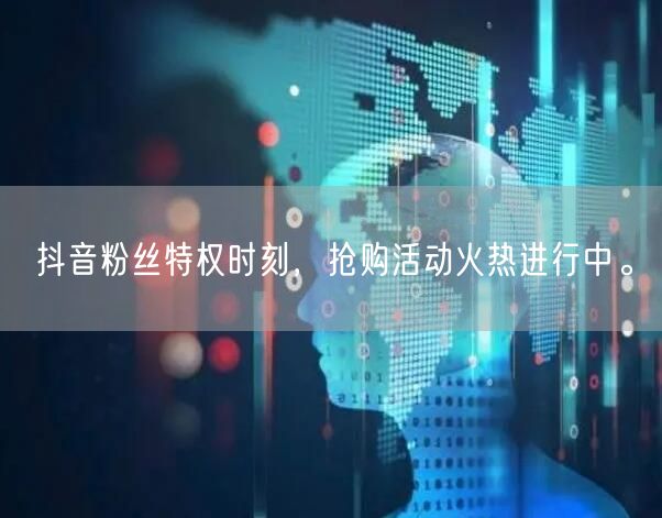 抖音粉丝特权时刻，抢购活动火热进行中。