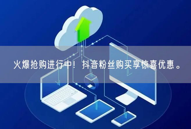 火爆抢购进行中！抖音粉丝购买享惊喜优惠。