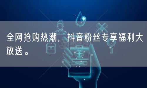 全网抢购热潮，抖音粉丝专享福利大放送。