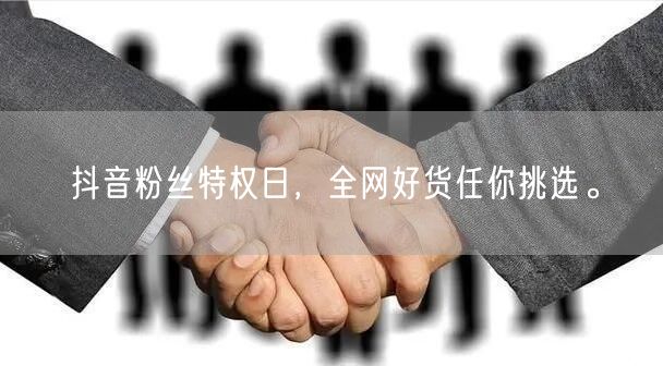 抖音粉丝特权日，全网好货任你挑选。