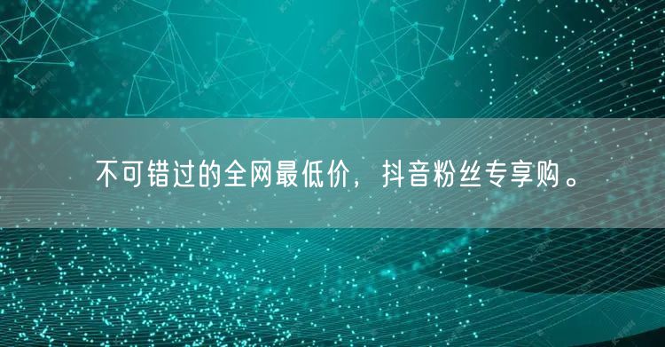 不可错过的全网最低价，抖音粉丝专享购。