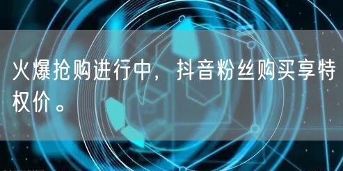 火爆抢购进行中，抖音粉丝购买享特权价。