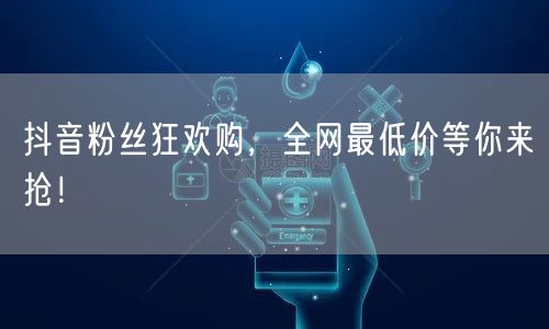抖音粉丝狂欢购，全网最低价等你来抢！