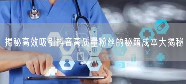 揭秘高效吸引抖音高质量粉丝的秘籍成本大揭秘