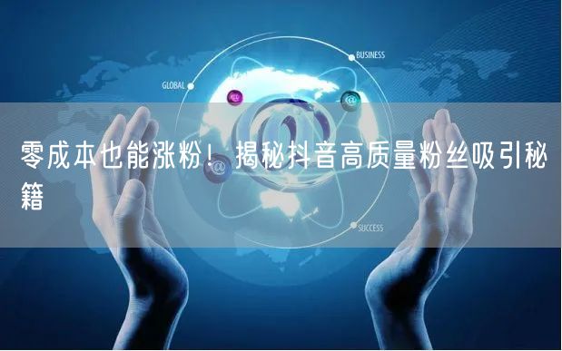 零成本也能涨粉！揭秘抖音高质量粉丝吸引秘籍