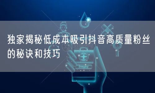 独家揭秘低成本吸引抖音高质量粉丝的秘诀和技巧