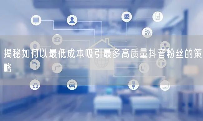 揭秘如何以最低成本吸引最多高质量抖音粉丝的策略