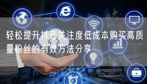 轻松提升抖音关注度低成本购买高质量粉丝的有效方法分享