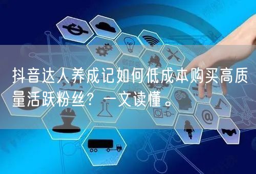抖音达人养成记如何低成本购买高质量活跃粉丝？一文读懂。