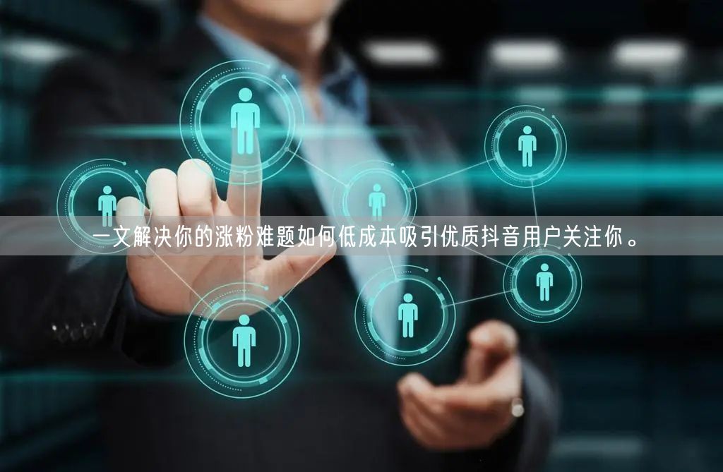 一文解决你的涨粉难题如何低成本吸引优质抖音用户关注你。