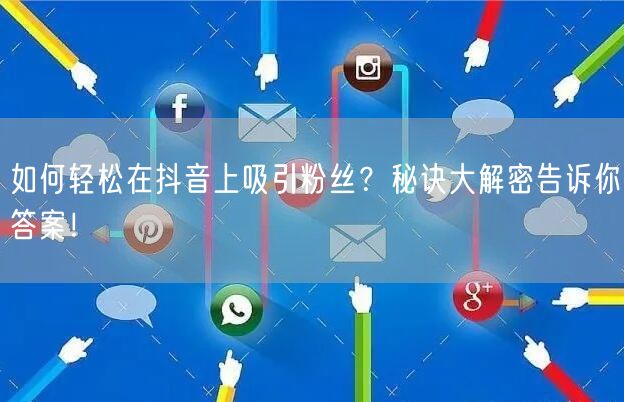 如何轻松在抖音上吸引粉丝？秘诀大解密告诉你答案！