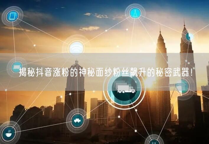 揭秘抖音涨粉的神秘面纱粉丝飙升的秘密武器！