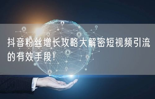 抖音粉丝增长攻略大解密短视频引流的有效手段！