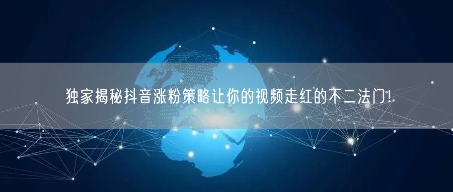 独家揭秘抖音涨粉策略让你的视频走红的不二法门！