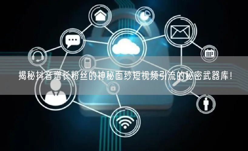 揭秘抖音增长粉丝的神秘面纱短视频引流的秘密武器库！
