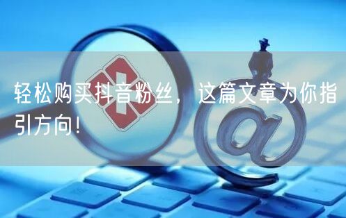 轻松购买抖音粉丝，这篇文章为你指引方向！