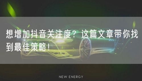 想增加抖音关注度？这篇文章带你找到最佳策略！